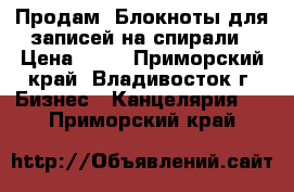 Продам! Блокноты для записей на спирали › Цена ­ 15 - Приморский край, Владивосток г. Бизнес » Канцелярия   . Приморский край